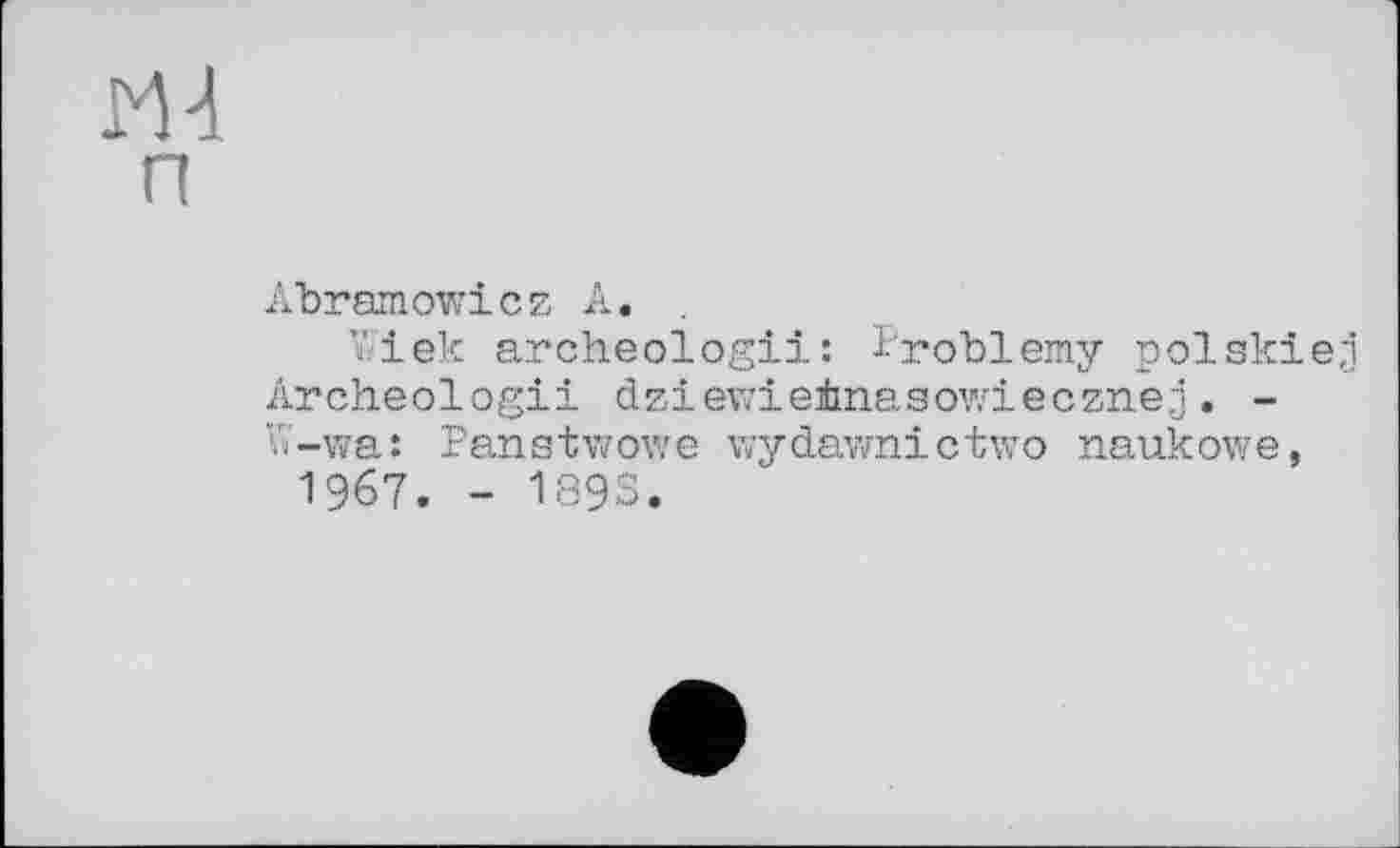 ﻿ж
п
Ahramowicz А.
"■lek archeologii: Problemy polakiej Archeologii dziewietnaaovziecznej. -W-wa: Panstv/owe wydavmictwo naukowe, 1967. - 189S.